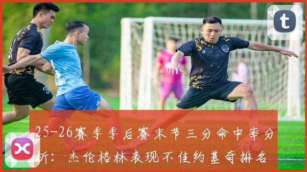 25-26赛季季后赛末节三分命中率分析：杰伦格林表现不佳约基奇排名靠后