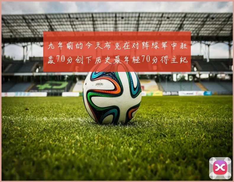 九年前的今天布克在对阵绿军中狂轰70分创下历史最年轻70分得主纪录