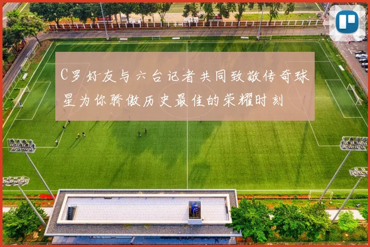 C罗好友与六台记者共同致敬传奇球星为你骄傲历史最佳的荣耀时刻