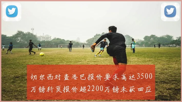 切尔西对查洛巴报价要求高达3500万镑科莫报价超2200万镑未获回应