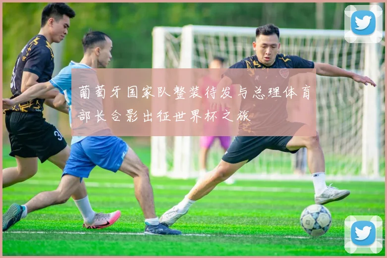 葡萄牙国家队整装待发与总理体育部长合影出征世界杯之旅