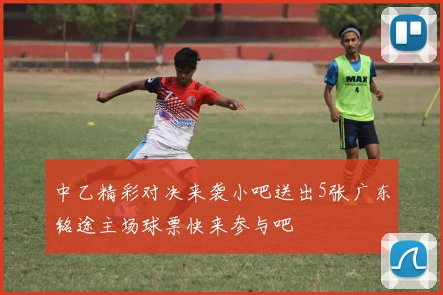 中乙精彩对决来袭小吧送出5张广东铭途主场球票快来参与吧