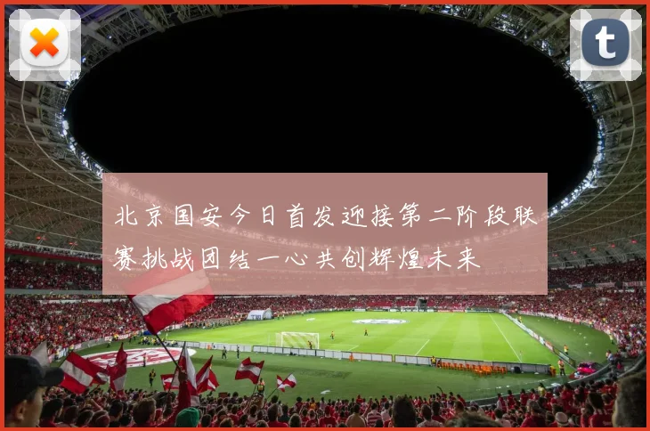 北京国安今日首发迎接第二阶段联赛挑战团结一心共创辉煌未来