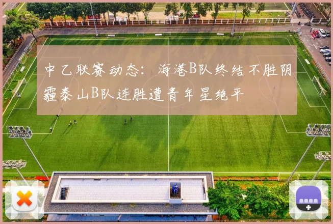 中乙联赛动态：海港B队终结不胜阴霾泰山B队连胜遭青年星绝平