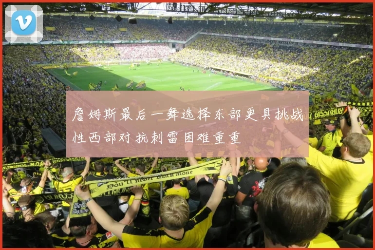 詹姆斯最后一舞选择东部更具挑战性西部对抗刺雷困难重重