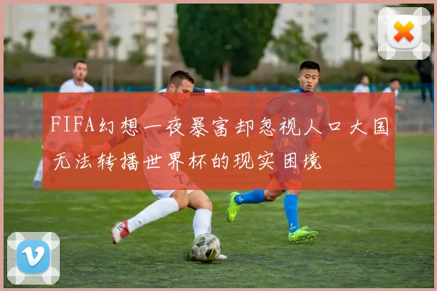 FIFA幻想一夜暴富却忽视人口大国无法转播世界杯的现实困境