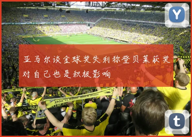亚马尔谈金球奖失利称登贝莱获奖对自己也是积极影响
