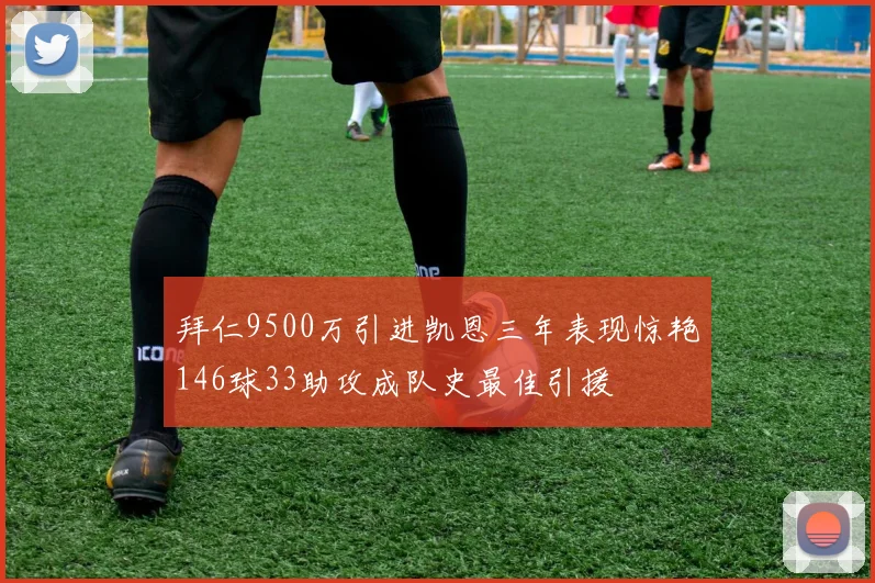 拜仁9500万引进凯恩三年表现惊艳146球33助攻成队史最佳引援