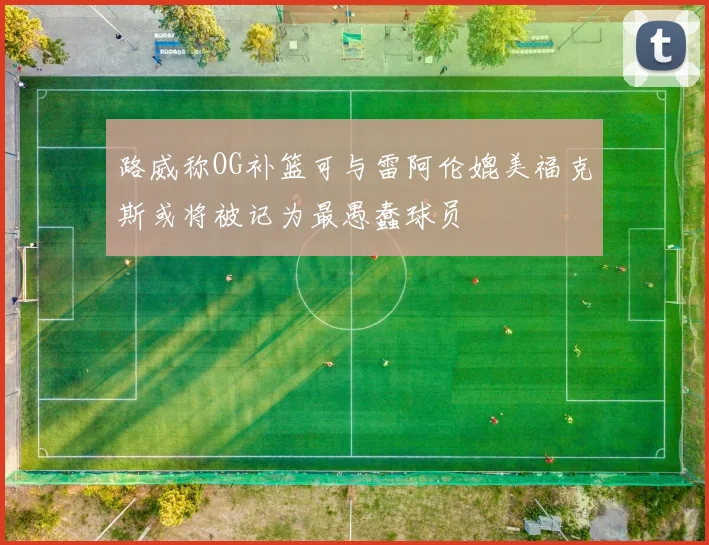 路威称OG补篮可与雷阿伦媲美福克斯或将被记为最愚蠢球员