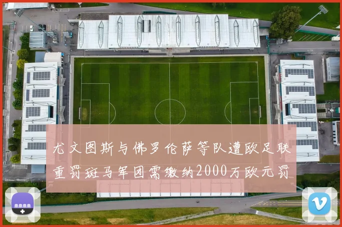 尤文图斯与佛罗伦萨等队遭欧足联重罚斑马军团需缴纳2000万欧元罚款