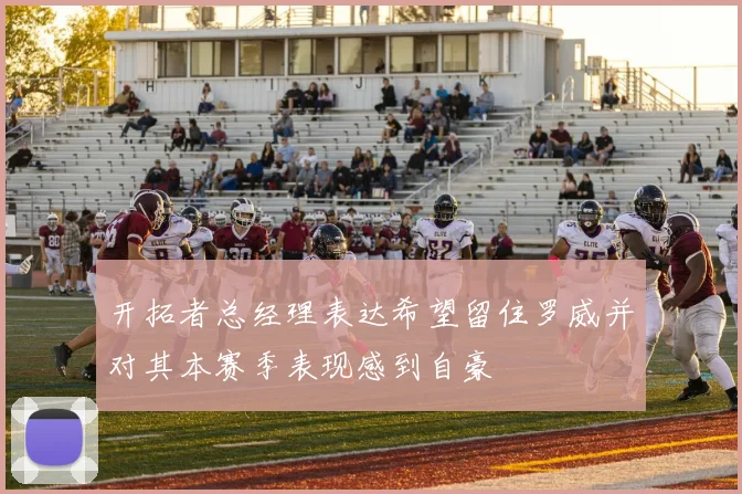 开拓者总经理表达希望留住罗威并对其本赛季表现感到自豪