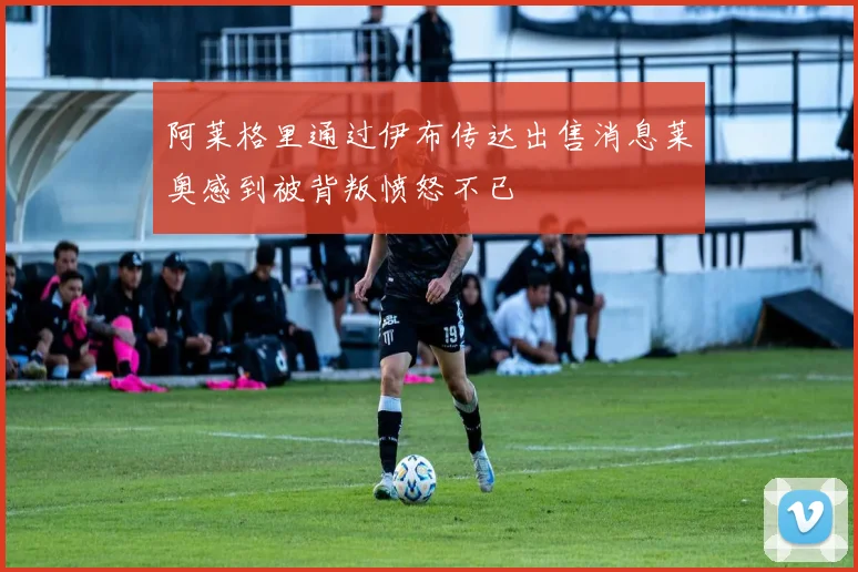 阿莱格里通过伊布传达出售消息莱奥感到被背叛愤怒不已